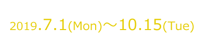 2019.7.1（MON）～10.15（THU)